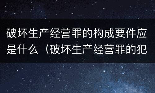 破坏生产经营罪的构成要件应是什么（破坏生产经营罪的犯罪构成）