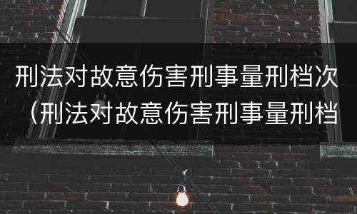 刑法对故意伤害刑事量刑档次（刑法对故意伤害刑事量刑档次的规定）