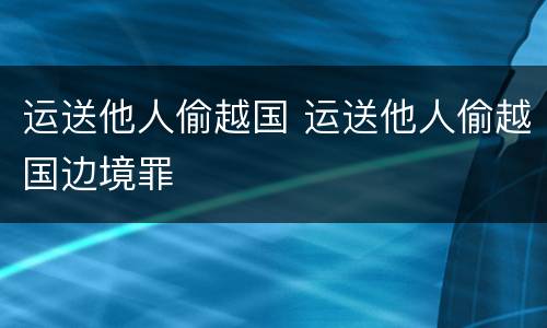 运送他人偷越国 运送他人偷越国边境罪