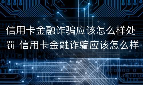 信用卡金融诈骗应该怎么样处罚 信用卡金融诈骗应该怎么样处罚呢