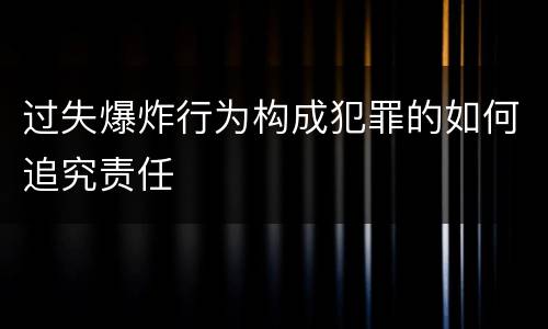 过失爆炸行为构成犯罪的如何追究责任