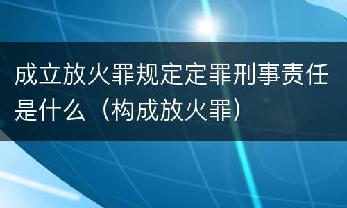成立放火罪规定定罪刑事责任是什么（构成放火罪）