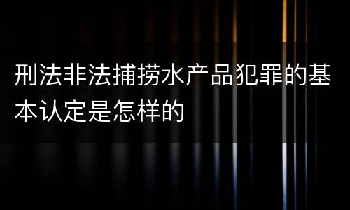 刑法非法捕捞水产品犯罪的基本认定是怎样的