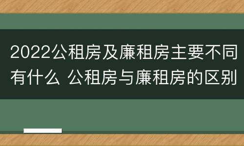 2022公租房及廉租房主要不同有什么 公租房与廉租房的区别都在此,别再搞错了!
