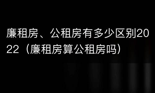 廉租房、公租房有多少区别2022（廉租房算公租房吗）