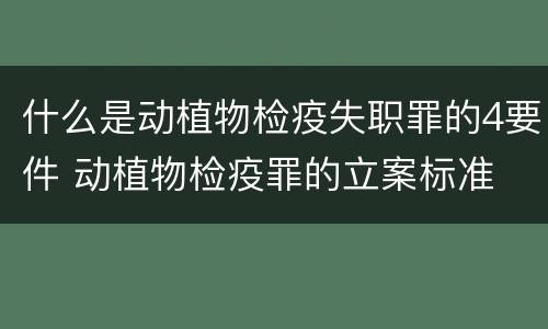 什么是动植物检疫失职罪的4要件 动植物检疫罪的立案标准