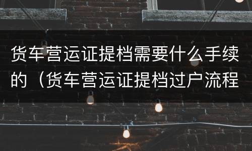 货车营运证提档需要什么手续的（货车营运证提档过户流程）