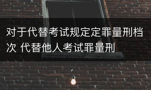 对于代替考试规定定罪量刑档次 代替他人考试罪量刑