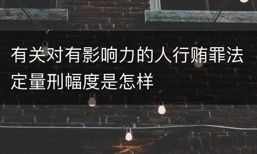 有关对有影响力的人行贿罪法定量刑幅度是怎样