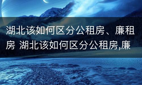 湖北该如何区分公租房、廉租房 湖北该如何区分公租房,廉租房的区别
