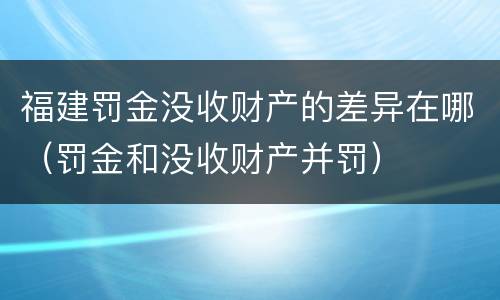 福建罚金没收财产的差异在哪（罚金和没收财产并罚）