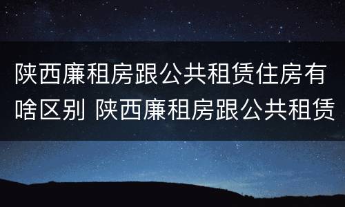 陕西廉租房跟公共租赁住房有啥区别 陕西廉租房跟公共租赁住房有啥区别呢