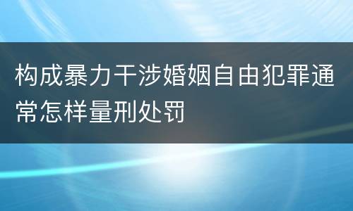 构成暴力干涉婚姻自由犯罪通常怎样量刑处罚