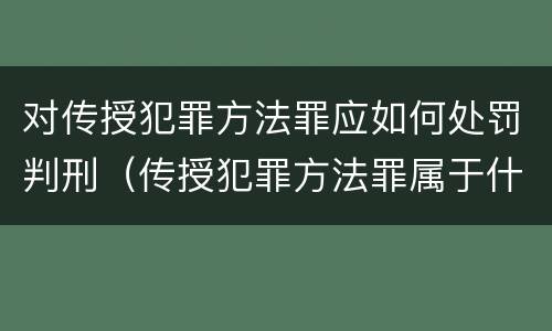 对传授犯罪方法罪应如何处罚判刑（传授犯罪方法罪属于什么罪）