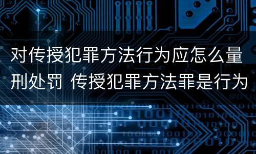 对传授犯罪方法行为应怎么量刑处罚 传授犯罪方法罪是行为犯吗