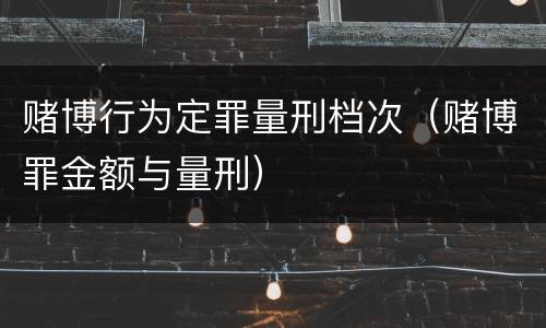 赌博行为定罪量刑档次（赌博罪金额与量刑）