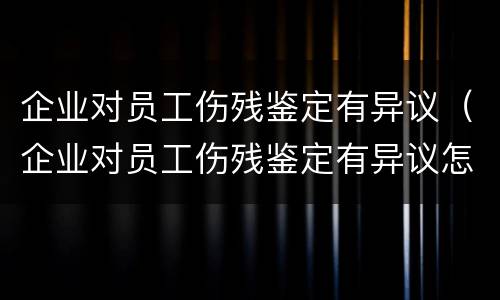 企业对员工伤残鉴定有异议（企业对员工伤残鉴定有异议怎么办）