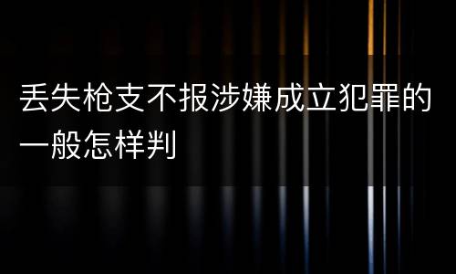 丢失枪支不报涉嫌成立犯罪的一般怎样判