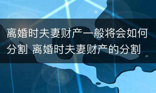 离婚时夫妻财产一般将会如何分割 离婚时夫妻财产的分割