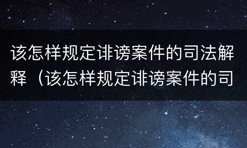 该怎样规定诽谤案件的司法解释（该怎样规定诽谤案件的司法解释呢）