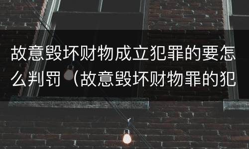故意毁坏财物成立犯罪的要怎么判罚（故意毁坏财物罪的犯罪构成）