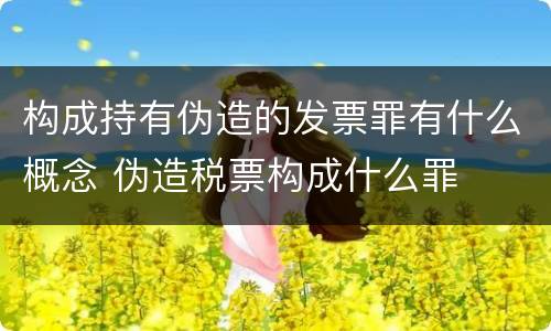 构成持有伪造的发票罪有什么概念 伪造税票构成什么罪