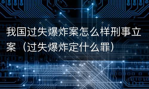 我国过失爆炸案怎么样刑事立案（过失爆炸定什么罪）