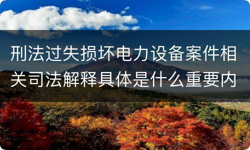 刑法过失损坏电力设备案件相关司法解释具体是什么重要内容