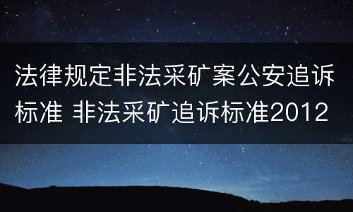 法律规定非法采矿案公安追诉标准 非法采矿追诉标准2012