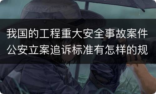 我国的工程重大安全事故案件公安立案追诉标准有怎样的规定