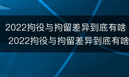 2022拘役与拘留差异到底有啥 2022拘役与拘留差异到底有啥关系