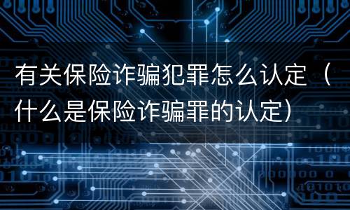 有关保险诈骗犯罪怎么认定（什么是保险诈骗罪的认定）