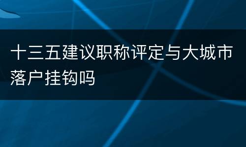 十三五建议职称评定与大城市落户挂钩吗