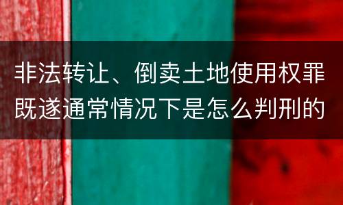 非法转让、倒卖土地使用权罪既遂通常情况下是怎么判刑的