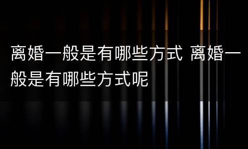 离婚一般是有哪些方式 离婚一般是有哪些方式呢