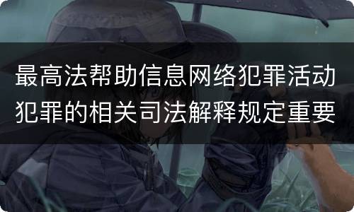 最高法帮助信息网络犯罪活动犯罪的相关司法解释规定重要内容包括什么