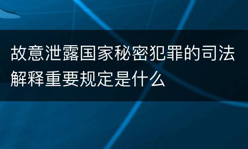 故意泄露国家秘密犯罪的司法解释重要规定是什么