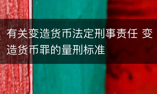 有关变造货币法定刑事责任 变造货币罪的量刑标准