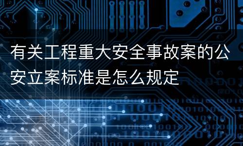有关工程重大安全事故案的公安立案标准是怎么规定