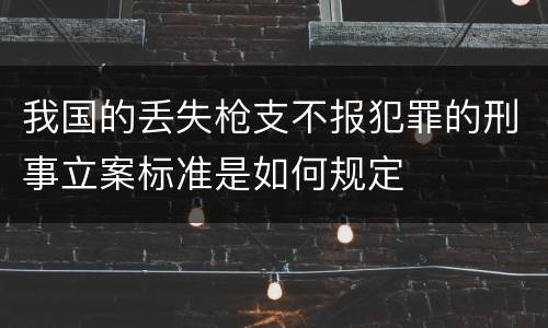 我国的丢失枪支不报犯罪的刑事立案标准是如何规定