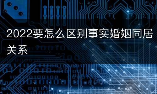 2022要怎么区别事实婚姻同居关系
