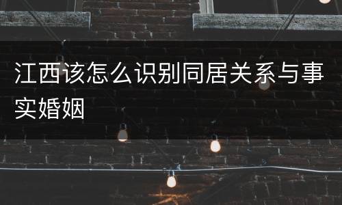 江西该怎么识别同居关系与事实婚姻