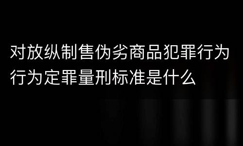 对放纵制售伪劣商品犯罪行为行为定罪量刑标准是什么