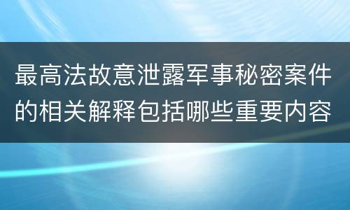 最高法故意泄露军事秘密案件的相关解释包括哪些重要内容