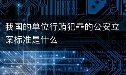 我国的单位行贿犯罪的公安立案标准是什么