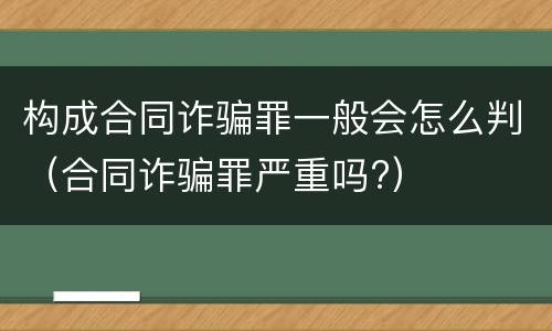 构成合同诈骗罪一般会怎么判（合同诈骗罪严重吗?）