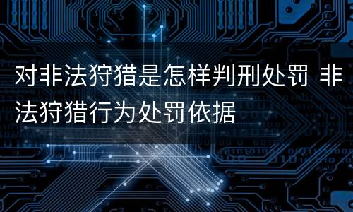 对非法狩猎是怎样判刑处罚 非法狩猎行为处罚依据