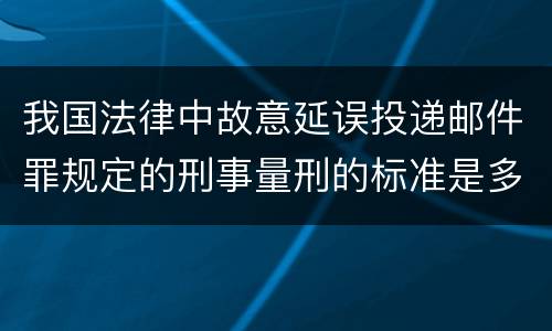 我国法律中故意延误投递邮件罪规定的刑事量刑的标准是多少