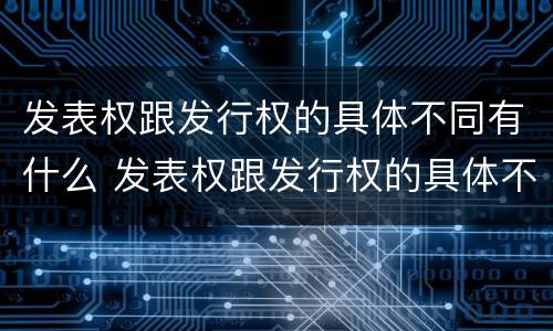 发表权跟发行权的具体不同有什么 发表权跟发行权的具体不同有什么区别