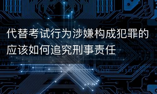 代替考试行为涉嫌构成犯罪的应该如何追究刑事责任
